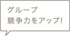  グループ競争力をアップ！