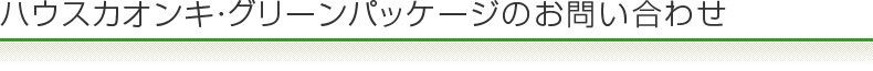 ハウスカオンキ・グリーンパッケージのお問い合わせ